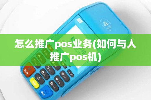 怎么推广pos业务(如何与人推广pos机)