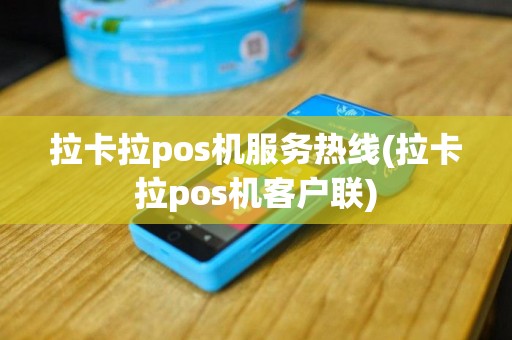 拉卡拉pos机服务热线(拉卡拉pos机客户联)