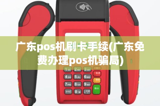 广东pos机刷卡手续(广东免费办理pos机骗局)
