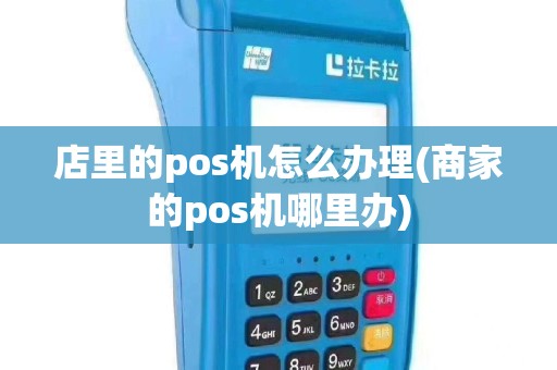 店里的pos机怎么办理(商家的pos机哪里办)