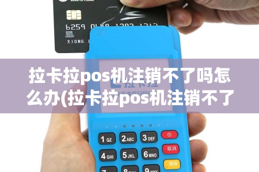 拉卡拉pos机注销不了吗怎么办(拉卡拉pos机注销不了吗)