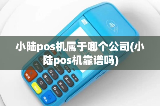 小陆pos机属于哪个公司(小陆pos机靠谱吗)
