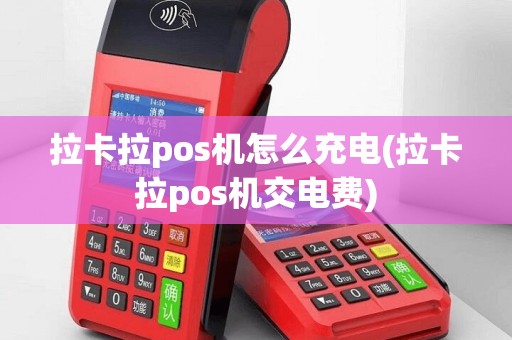 拉卡拉pos机怎么充电(拉卡拉pos机交电费)