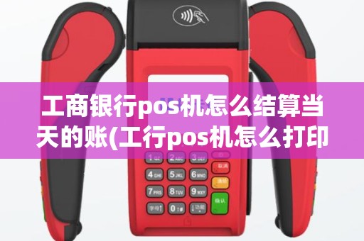 工商银行pos机怎么结算当天的账(工行pos机怎么打印当天流水)