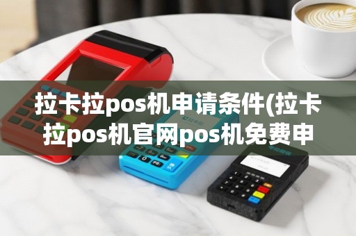 拉卡拉pos机申请条件(拉卡拉pos机官网pos机免费申请)