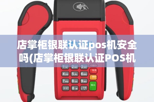 店掌柜银联认证pos机安全吗(店掌柜银联认证POS机)