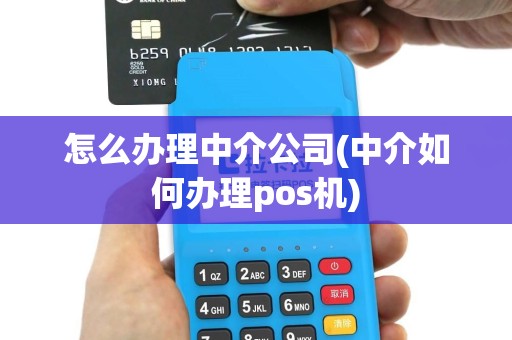 怎么办理中介公司(中介如何办理pos机)