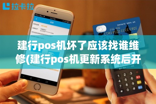 建行pos机坏了应该找谁维修(建行pos机更新系统后开不了机)