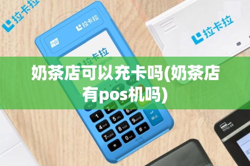 奶茶店可以充卡吗(奶茶店有pos机吗)