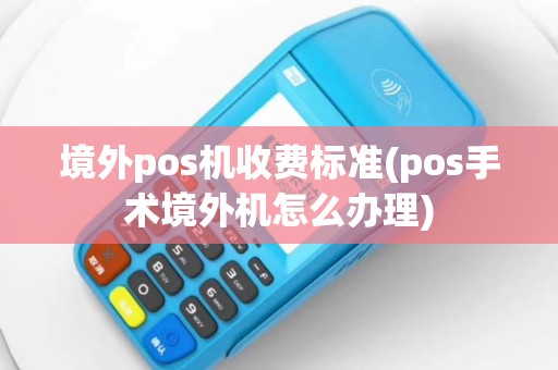 境外pos机收费标准(pos手术境外机怎么办理)