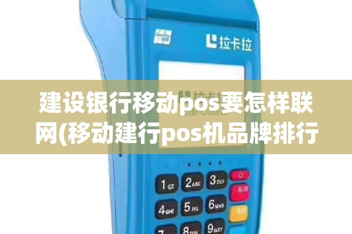 建设银行移动pos要怎样联网(移动建行pos机品牌排行)