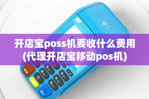 开店宝poss机要收什么费用(代理开店宝移动pos机)
