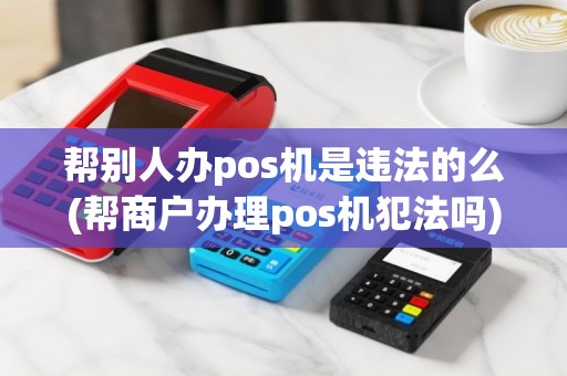 帮别人办pos机是违法的么(帮商户办理pos机犯法吗)
