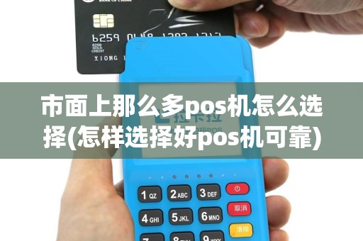 市面上那么多pos机怎么选择(怎样选择好pos机可靠)