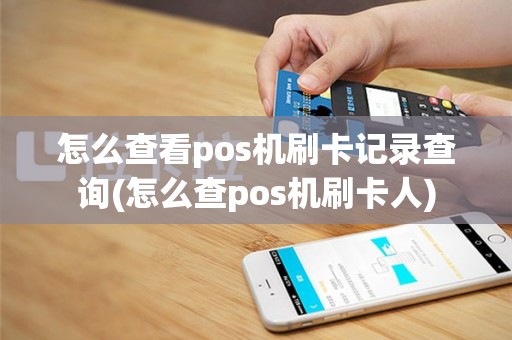 怎么查看pos机刷卡记录查询(怎么查pos机刷卡人)
