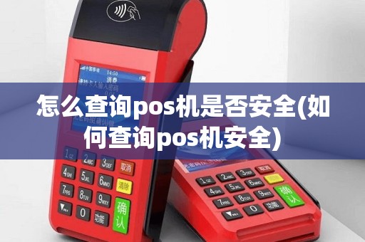 怎么查询pos机是否安全(如何查询pos机安全)