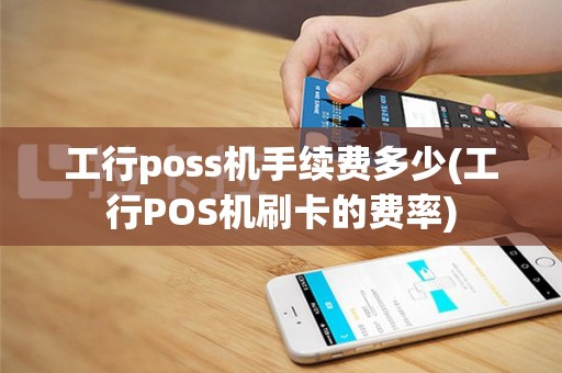 工行poss机手续费多少(工行POS机刷卡的费率)
