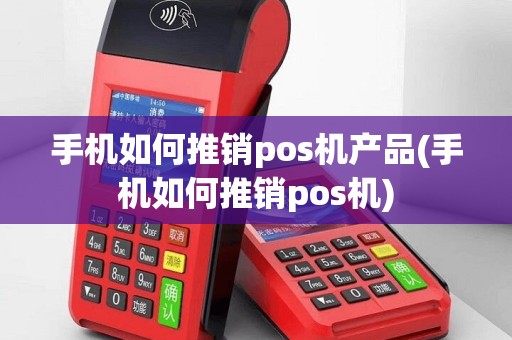 手机如何推销pos机产品(手机如何推销pos机)