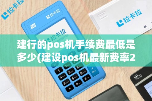 建行的pos机手续费最低是多少(建设pos机最新费率2020年)