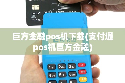 巨方金融pos机下载(支付通pos机巨方金融)