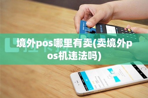 境外pos哪里有卖(卖境外pos机违法吗)