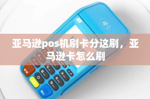 亚马逊pos机刷卡分这刷，亚马逊卡怎么刷