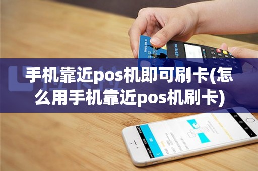 手机靠近pos机即可刷卡(怎么用手机靠近pos机刷卡)