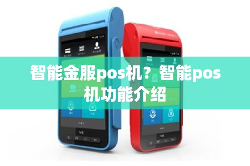 智能金服pos机？智能pos机功能介绍