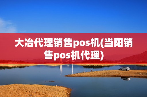 大冶代理销售pos机(当阳销售pos机代理)