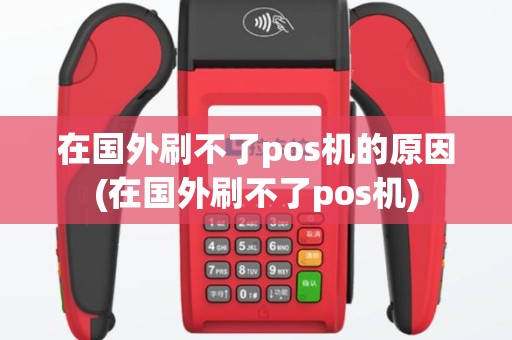 在国外刷不了pos机的原因(在国外刷不了pos机)