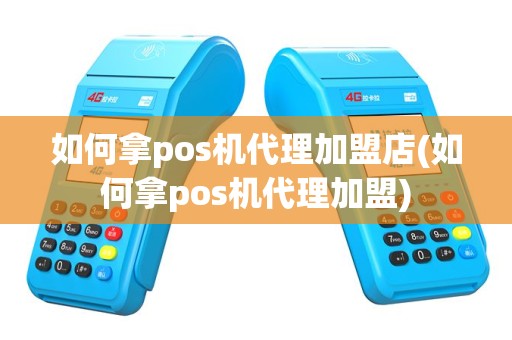 如何拿pos机代理加盟店(如何拿pos机代理加盟)