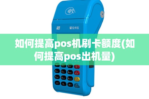如何提高pos机刷卡额度(如何提高pos出机量)