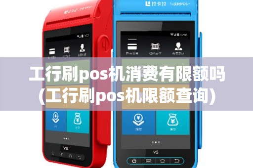工行刷pos机消费有限额吗(工行刷pos机限额查询)