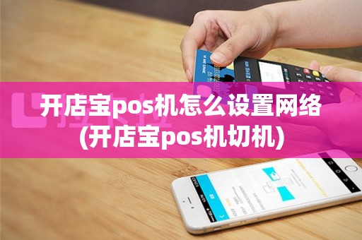开店宝pos机怎么设置网络(开店宝pos机切机)
