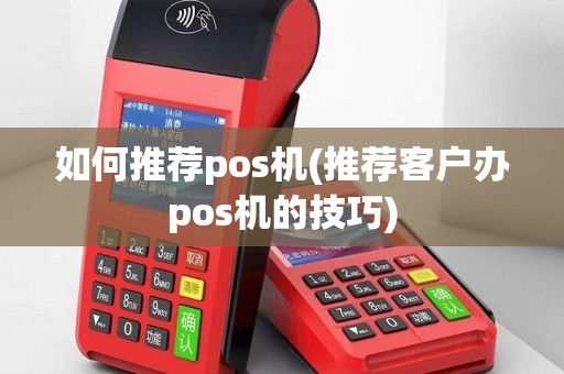 如何推荐pos机(推荐客户办pos机的技巧)