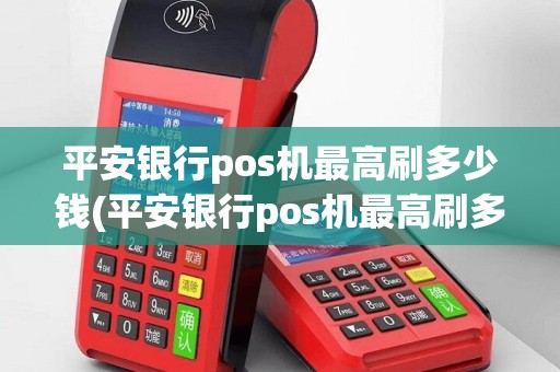 平安银行pos机最高刷多少钱(平安银行pos机最高刷多少)