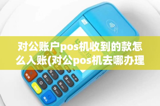 对公账户pos机收到的款怎么入账(对公pos机去哪办理注销)