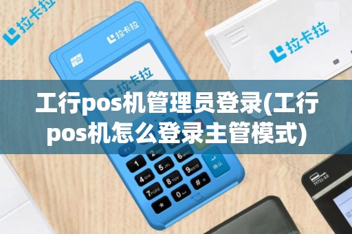 工行pos机管理员登录(工行pos机怎么登录主管模式)