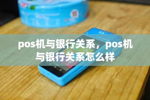 pos机与银行关系，pos机与银行关系怎么样
