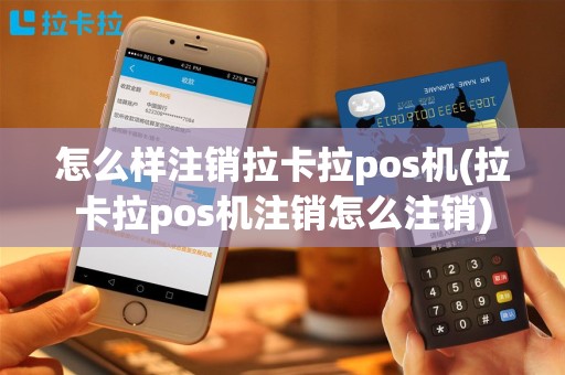 怎么样注销拉卡拉pos机(拉卡拉pos机注销怎么注销)