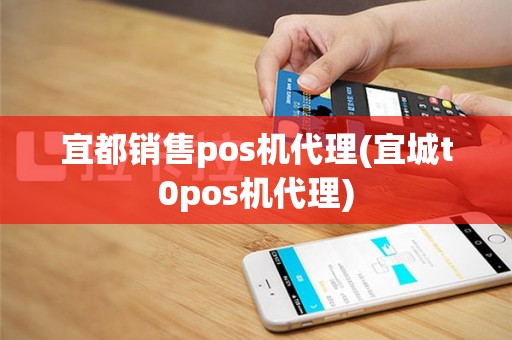 宜都销售pos机代理(宜城t0pos机代理)