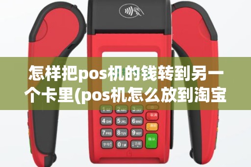怎样把pos机的钱转到另一个卡里(pos机怎么放到淘宝)