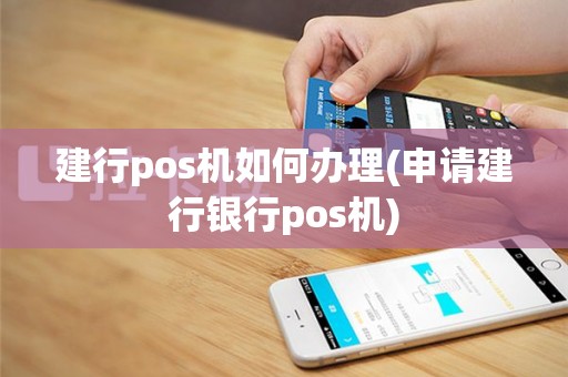 建行pos机如何办理(申请建行银行pos机)