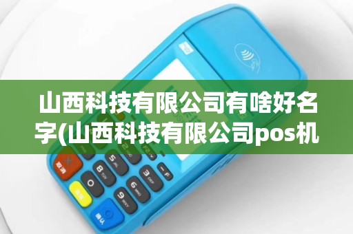 山西科技有限公司有啥好名字(山西科技有限公司pos机)