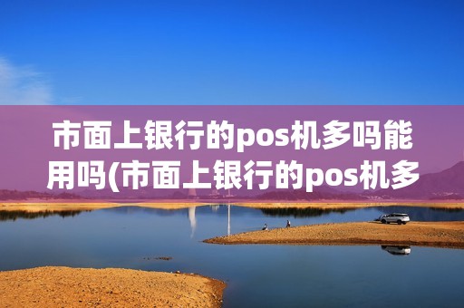 市面上银行的pos机多吗能用吗(市面上银行的pos机多吗)