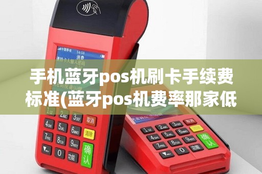 手机蓝牙pos机刷卡手续费标准(蓝牙pos机费率那家低)