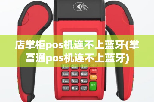 店掌柜pos机连不上蓝牙(掌富通pos机连不上蓝牙)