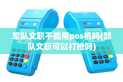 军队文职不能用pos机吗(部队文职可以打枪吗)