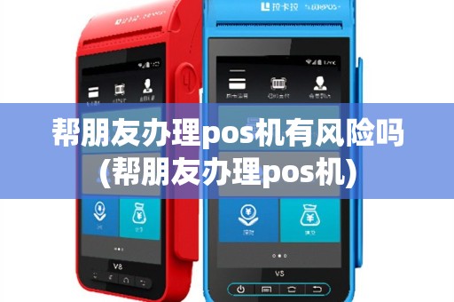 帮朋友办理pos机有风险吗(帮朋友办理pos机)