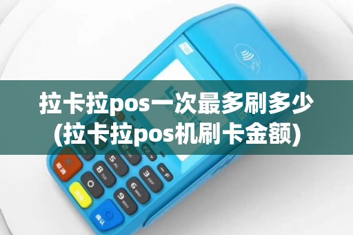 拉卡拉pos一次最多刷多少(拉卡拉pos机刷卡金额)